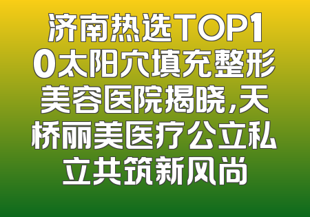 济南热选TOP10太阳穴填充整形美容医院揭晓，天桥丽美医疗公立私立共筑新风尚
