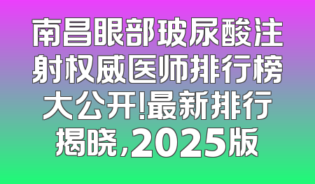 南昌眼部玻尿酸注射权威医师排行榜大公开！最新排行揭晓，2025版