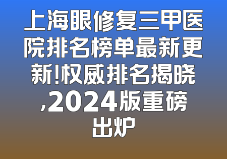 上海眼修复三甲医院排名榜单最新更新！权威排名揭晓，2024版重磅出炉
