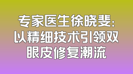 专家医生徐晓斐：以精细技术引领双眼皮修复潮流