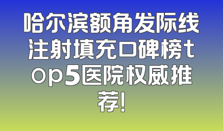 哈尔滨额角发际线注射填充口碑榜top5医院权威推荐！