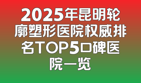 2025年昆明轮廓塑形医院权威排名TOP5口碑医院一览