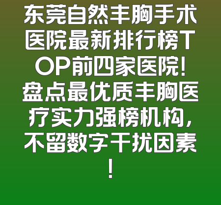 东莞自然丰胸手术医院最新排行榜TOP前四家医院！盘点最优质丰胸医疗实力强榜机构，不留数字干扰因素！