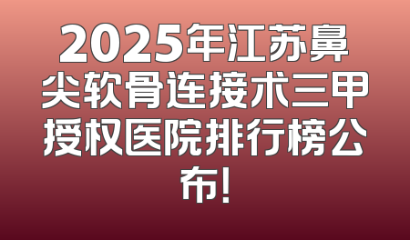2025年江苏鼻尖软骨连接术三甲授权医院排行榜公布！