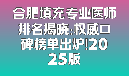 合肥填充专业医师排名揭晓：权威口碑榜单出炉！2025版