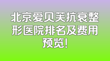 北京爱贝芙抗衰整形医院排名及费用预览！