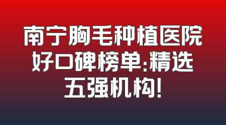 南宁胸毛种植医院好口碑榜单：精选五强机构！