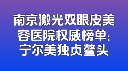 南京激光双眼皮美容医院权威榜单：宁尔美独占鳌头