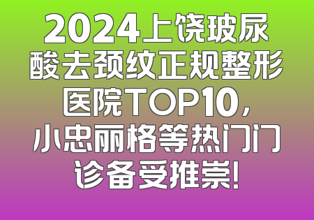 2024上饶玻尿酸去颈纹正规整形医院TOP10，小忠丽格等热门门诊备受推崇！
