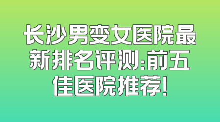 长沙男变女医院最新排名评测：前五佳医院推荐！