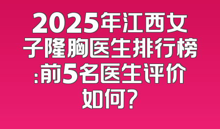 2025年江西女子隆胸医生排行榜：前5名医生评价如何？