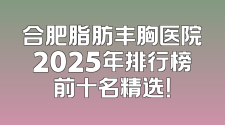 合肥脂肪丰胸医院2025年排行榜前十名精选！
