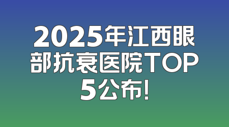 2025年江西眼部抗衰医院TOP5公布！