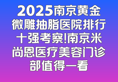 2025南京黄金微雕抽脂医院排行十强考察！南京米尚恩医疗美容门诊部值得一看