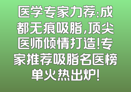 医学专家力荐：成都无痕吸脂，顶尖医师倾情打造！专家推荐吸脂名医榜单火热出炉！