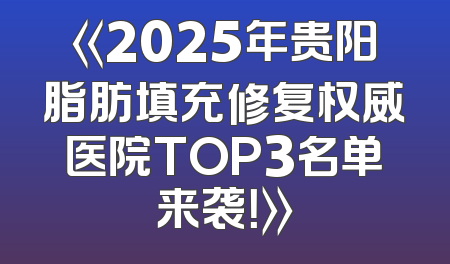 《2025年贵阳脂肪填充修复权威医院TOP3名单来袭！》