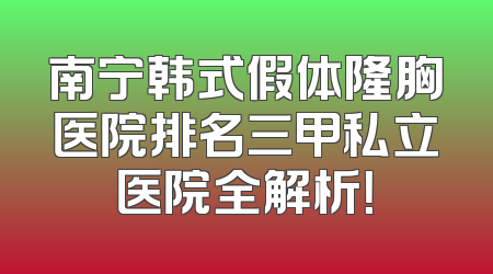 南宁韩式假体隆胸医院排名三甲私立医院全解析！