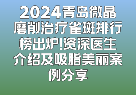 2024青岛微晶磨削治疗雀斑排行榜出炉！资深医生介绍及吸脂美丽案例分享