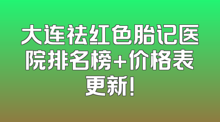 大连祛红色胎记医院排名榜+价格表更新!