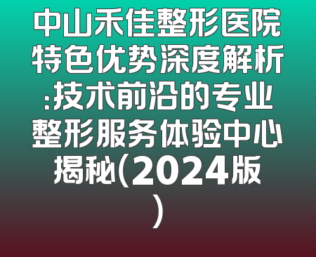 中山禾佳整形医院特色优势深度解析：技术前沿的专业整形服务体验中心揭秘（2024版）