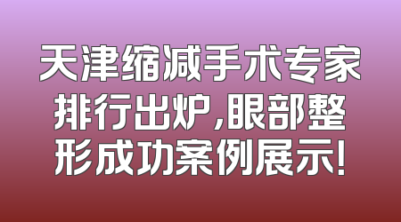天津缩减手术专家排行出炉，眼部整形成功案例展示！