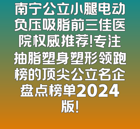 南宁公立小腿电动负压吸脂前三佳医院权威推荐！专注抽脂塑身塑形领跑榜的顶尖公立名企盘点榜单2024版！