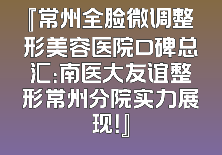 『常州全脸微调整形美容医院口碑总汇：南医大友谊整形常州分院实力展现！』