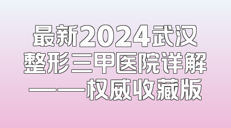最新2024武汉整形三甲医院详解——权威收藏版