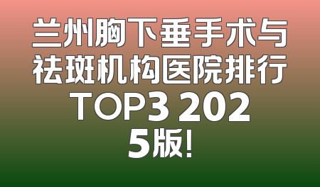 兰州胸下垂手术与祛斑机构医院排行TOP3 2025版！