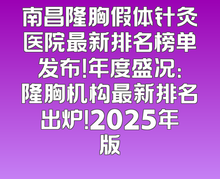 南昌隆胸假体针灸医院最新排名榜单发布！年度盛况：隆胸机构最新排名出炉！2025年版