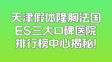 天津假体隆胸法国ES三大口碑医院排行榜中心揭秘！