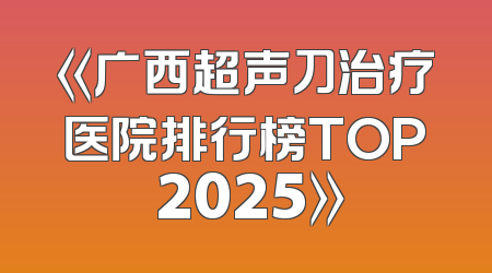 《广西超声刀治疗医院排行榜TOP 2025》