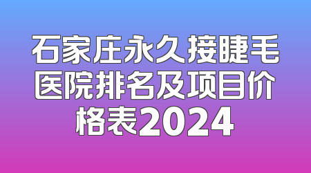 石家庄永久接睫毛医院排名及项目价格表2024