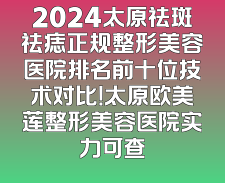 2024太原祛斑祛痣正规整形美容医院排名前十位技术对比！太原欧美莲整形美容医院实力可查