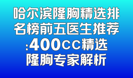 哈尔滨隆胸精选排名榜前五医生推荐：400cc精选隆胸专家解析