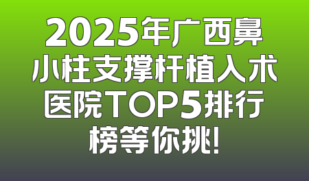 2025年广西鼻小柱支撑杆植入术医院TOP5排行榜等你挑！
