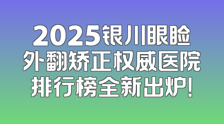 2025银川眼睑外翻矫正权威医院排行榜全新出炉！