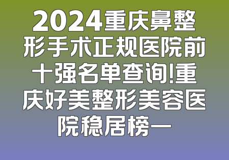 2024重庆鼻整形手术正规医院前十强名单查询！重庆好美整形美容医院稳居榜一