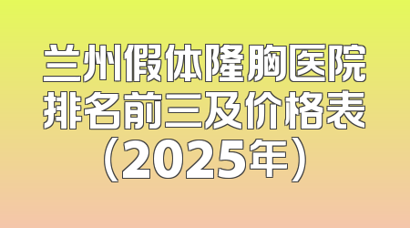 兰州假体隆胸医院排名前三及价格表（2025年）