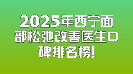 2025年西宁面部松弛改善医生口碑排名榜！