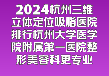 2024杭州三维立体定位吸脂医院排行杭州大学医学院附属第一医院整形美容科更专业