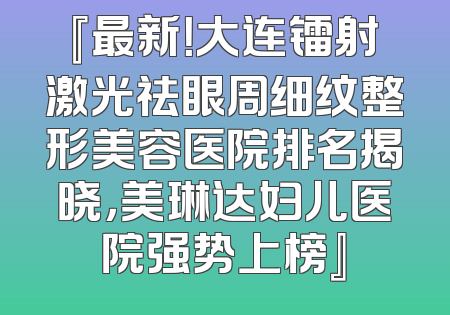 『最新！大连镭射激光祛眼周细纹整形美容医院排名揭晓，美琳达妇儿医院强势上榜』
