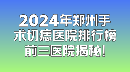 2024年郑州手术切痣医院排行榜前三医院揭秘！