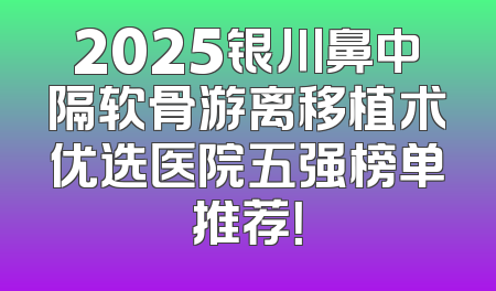 2025银川鼻中隔软骨游离移植术优选医院五强榜单推荐！
