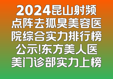 2024昆山射频点阵去狐臭美容医院综合实力排行榜公示！东方美人医美门诊部实力上榜