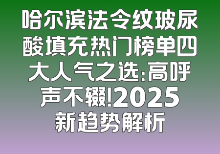 哈尔滨法令纹玻尿酸填充热门榜单四大人气之选：高呼声不辍！2025新趋势解析