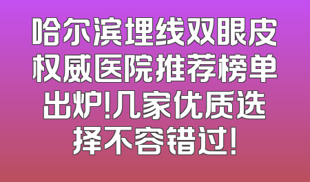 哈尔滨埋线双眼皮权威医院推荐榜单出炉！几家优质选择不容错过！
