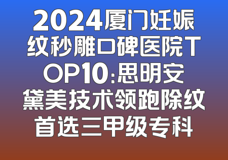 2024厦门妊娠纹秒雕口碑医院TOP10：思明安黛美技术领跑除纹首选三甲级专科