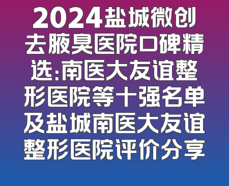 2024盐城微创去腋臭医院口碑精选：南医大友谊整形医院等十强名单及盐城南医大友谊整形医院评价分享