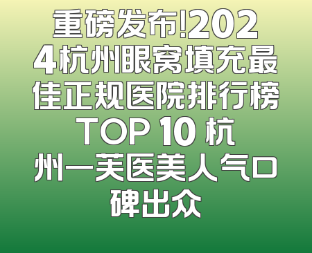 重磅发布！2024杭州眼窝填充最佳正规医院排行榜TOP 10 杭州一芙医美人气口碑出众